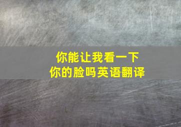 你能让我看一下你的脸吗英语翻译