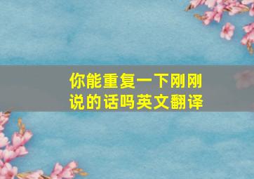 你能重复一下刚刚说的话吗英文翻译