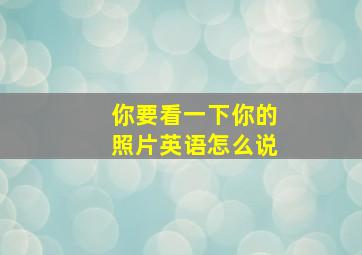 你要看一下你的照片英语怎么说