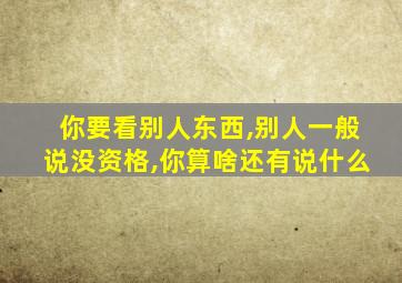 你要看别人东西,别人一般说没资格,你算啥还有说什么