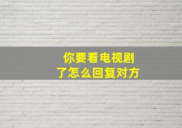 你要看电视剧了怎么回复对方