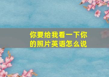 你要给我看一下你的照片英语怎么说