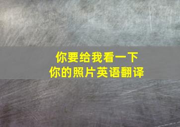 你要给我看一下你的照片英语翻译