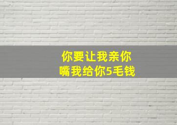 你要让我亲你嘴我给你5毛钱