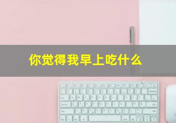 你觉得我早上吃什么