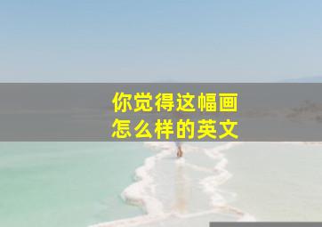 你觉得这幅画怎么样的英文