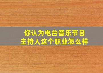 你认为电台音乐节目主持人这个职业怎么样