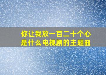 你让我放一百二十个心是什么电视剧的主题曲