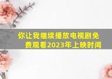 你让我继续播放电视剧免费观看2023年上映时间