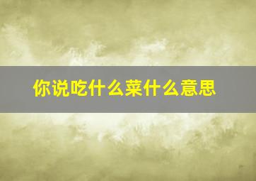 你说吃什么菜什么意思