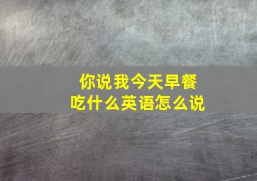 你说我今天早餐吃什么英语怎么说