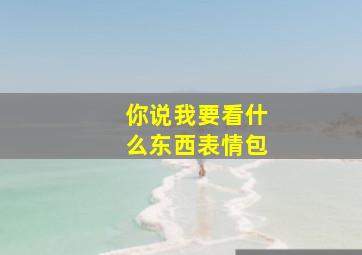 你说我要看什么东西表情包