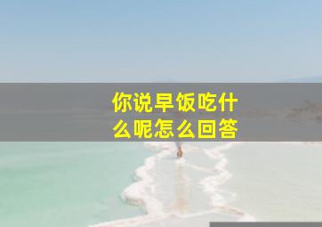 你说早饭吃什么呢怎么回答