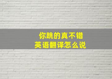 你跳的真不错英语翻译怎么说