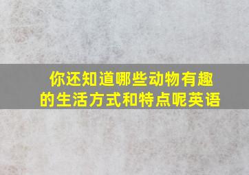 你还知道哪些动物有趣的生活方式和特点呢英语