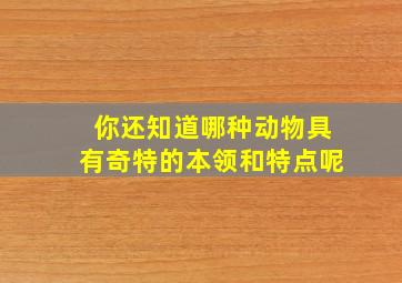 你还知道哪种动物具有奇特的本领和特点呢