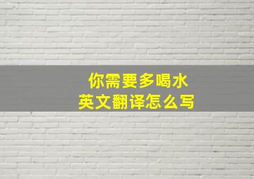 你需要多喝水英文翻译怎么写