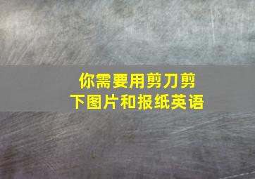 你需要用剪刀剪下图片和报纸英语