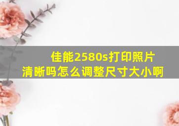 佳能2580s打印照片清晰吗怎么调整尺寸大小啊