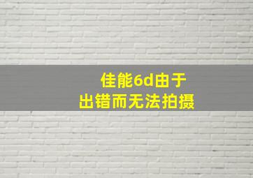 佳能6d由于出错而无法拍摄