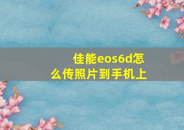 佳能eos6d怎么传照片到手机上