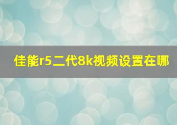 佳能r5二代8k视频设置在哪