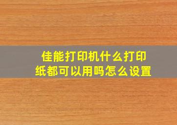 佳能打印机什么打印纸都可以用吗怎么设置