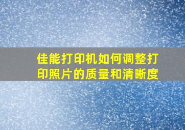 佳能打印机如何调整打印照片的质量和清晰度