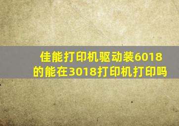 佳能打印机驱动装6018的能在3018打印机打印吗