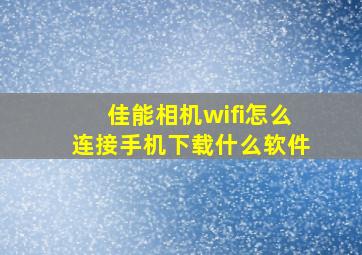 佳能相机wifi怎么连接手机下载什么软件