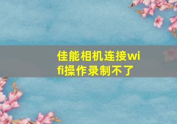 佳能相机连接wifi操作录制不了