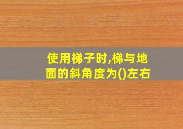 使用梯子时,梯与地面的斜角度为()左右