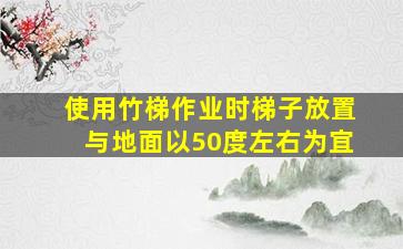 使用竹梯作业时梯子放置与地面以50度左右为宜