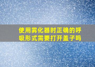 使用雾化器时正确的呼吸形式需要打开盖子吗