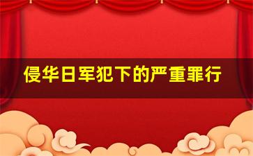 侵华日军犯下的严重罪行