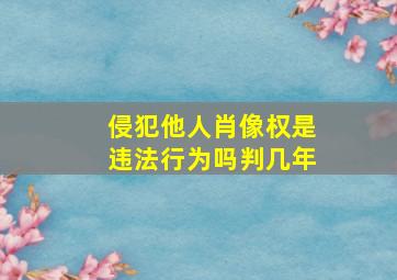 侵犯他人肖像权是违法行为吗判几年