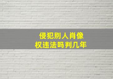 侵犯别人肖像权违法吗判几年