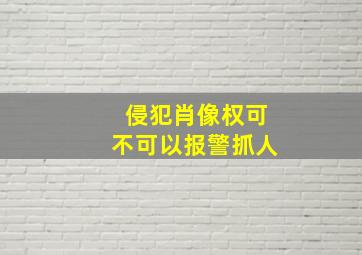 侵犯肖像权可不可以报警抓人