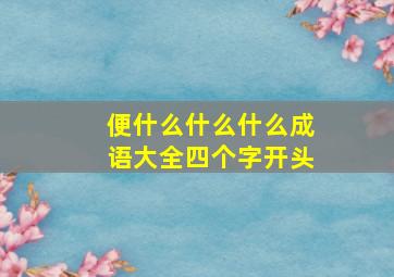 便什么什么什么成语大全四个字开头