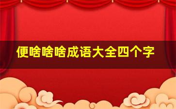 便啥啥啥成语大全四个字