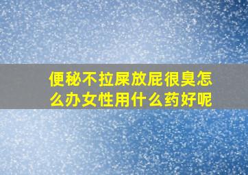 便秘不拉屎放屁很臭怎么办女性用什么药好呢