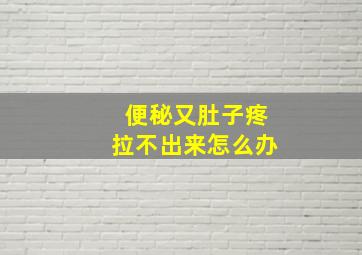 便秘又肚子疼拉不出来怎么办