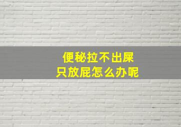 便秘拉不出屎只放屁怎么办呢