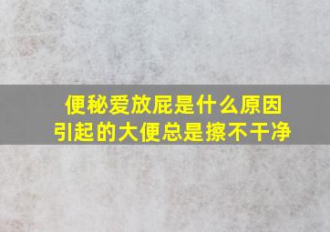 便秘爱放屁是什么原因引起的大便总是擦不干净