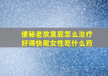 便秘老放臭屁怎么治疗好得快呢女性吃什么药