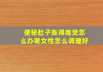 便秘肚子胀得难受怎么办呢女性怎么调理好