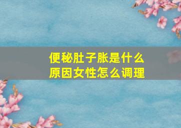 便秘肚子胀是什么原因女性怎么调理