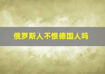 俄罗斯人不恨德国人吗