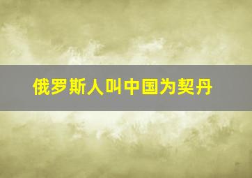 俄罗斯人叫中国为契丹