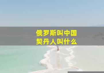 俄罗斯叫中国契丹人叫什么